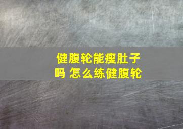 健腹轮能瘦肚子吗 怎么练健腹轮